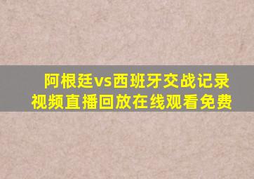 阿根廷vs西班牙交战记录视频直播回放在线观看免费