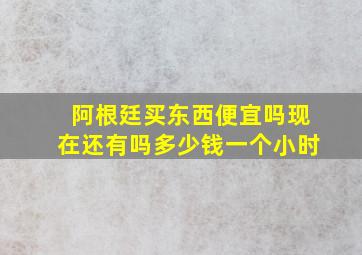 阿根廷买东西便宜吗现在还有吗多少钱一个小时