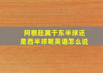 阿根廷属于东半球还是西半球呢英语怎么说