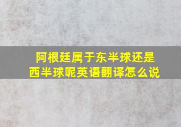 阿根廷属于东半球还是西半球呢英语翻译怎么说