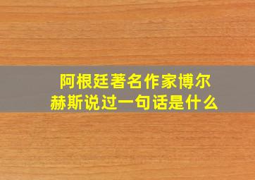 阿根廷著名作家博尔赫斯说过一句话是什么