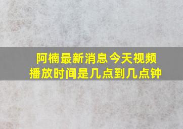 阿楠最新消息今天视频播放时间是几点到几点钟