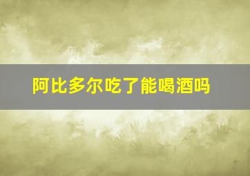 阿比多尔吃了能喝酒吗