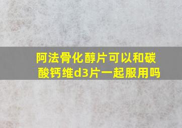 阿法骨化醇片可以和碳酸钙维d3片一起服用吗