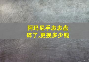 阿玛尼手表表盘碎了,更换多少钱