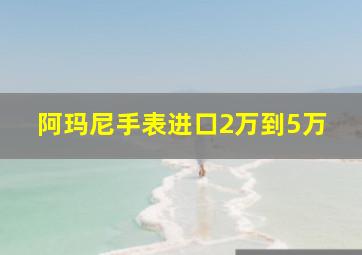 阿玛尼手表进口2万到5万