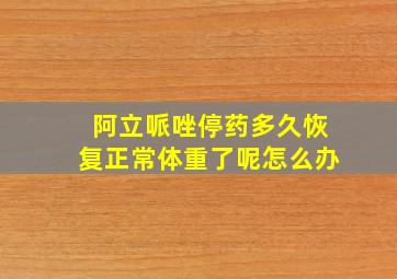 阿立哌唑停药多久恢复正常体重了呢怎么办