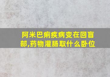 阿米巴痢疾病变在回盲部,药物灌肠取什么卧位