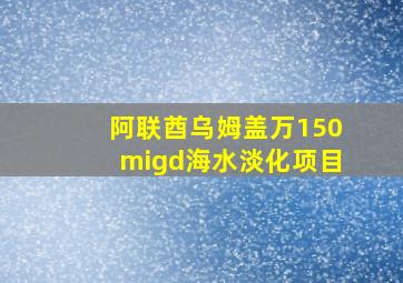 阿联酋乌姆盖万150migd海水淡化项目