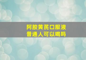 阿胶黄芪口服液普通人可以喝吗