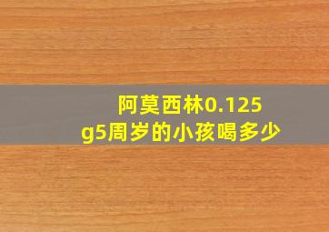 阿莫西林0.125g5周岁的小孩喝多少