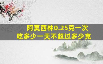 阿莫西林0.25克一次吃多少一天不超过多少克