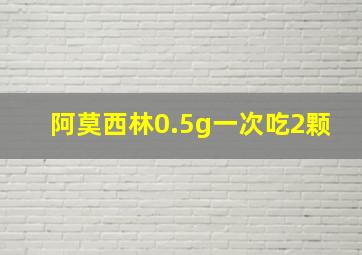 阿莫西林0.5g一次吃2颗