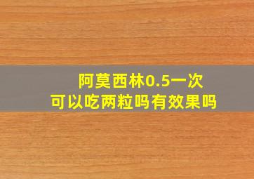 阿莫西林0.5一次可以吃两粒吗有效果吗