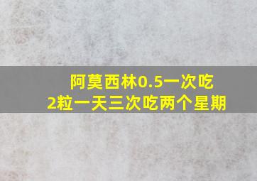 阿莫西林0.5一次吃2粒一天三次吃两个星期