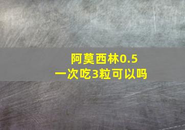 阿莫西林0.5一次吃3粒可以吗