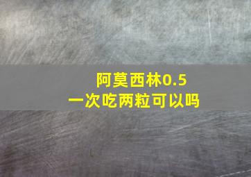 阿莫西林0.5一次吃两粒可以吗