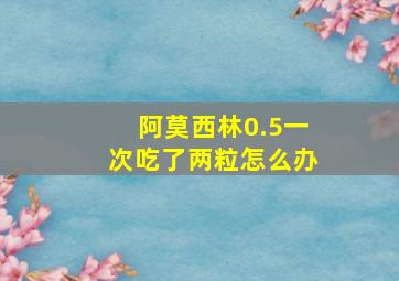 阿莫西林0.5一次吃了两粒怎么办