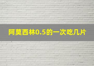 阿莫西林0.5的一次吃几片