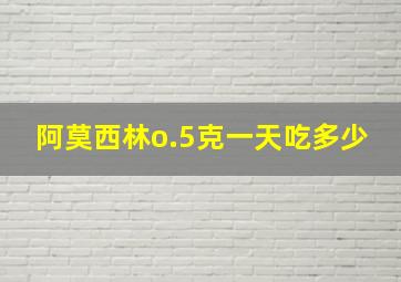 阿莫西林o.5克一天吃多少