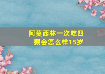 阿莫西林一次吃四颗会怎么样15岁