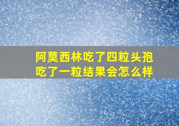 阿莫西林吃了四粒头孢吃了一粒结果会怎么样