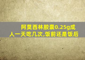 阿莫西林胶囊0.25g成人一天吃几次,饭前还是饭后