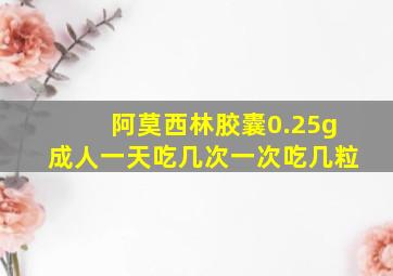 阿莫西林胶囊0.25g成人一天吃几次一次吃几粒