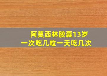 阿莫西林胶囊13岁一次吃几粒一天吃几次