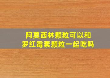 阿莫西林颗粒可以和罗红霉素颗粒一起吃吗