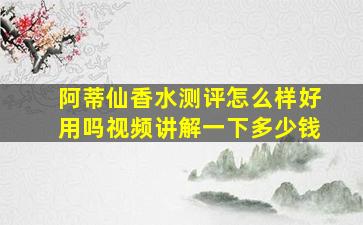 阿蒂仙香水测评怎么样好用吗视频讲解一下多少钱