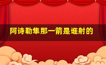 阿诗勒隼那一箭是谁射的