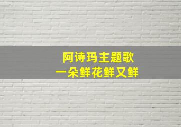 阿诗玛主题歌一朵鲜花鲜又鲜