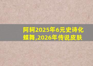 阿轲2025年6元史诗化蝶舞,2026年传说皮肤