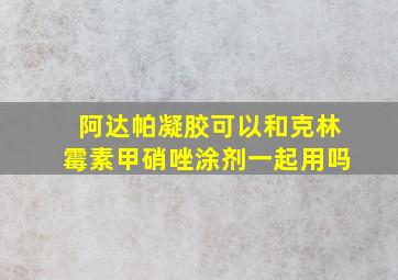 阿达帕凝胶可以和克林霉素甲硝唑涂剂一起用吗