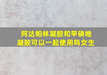 阿达帕林凝胶和甲硝唑凝胶可以一起使用吗女生