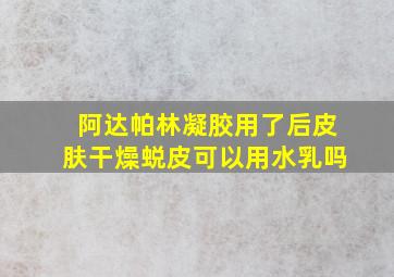 阿达帕林凝胶用了后皮肤干燥蜕皮可以用水乳吗