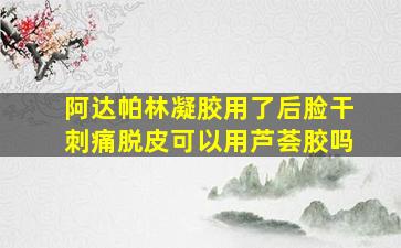 阿达帕林凝胶用了后脸干刺痛脱皮可以用芦荟胶吗