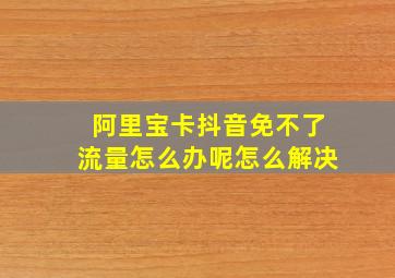 阿里宝卡抖音免不了流量怎么办呢怎么解决