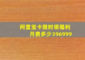 阿里宝卡限时领福利月费多少396999