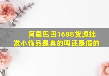 阿里巴巴1688货源批发小饰品是真的吗还是假的