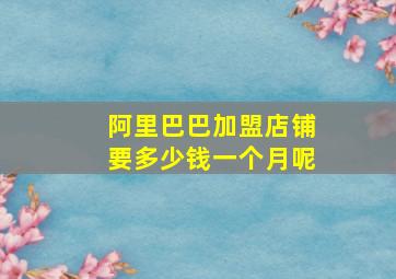 阿里巴巴加盟店铺要多少钱一个月呢