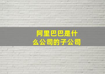 阿里巴巴是什么公司的子公司