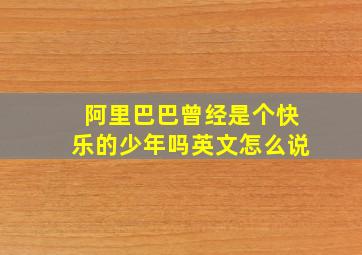 阿里巴巴曾经是个快乐的少年吗英文怎么说