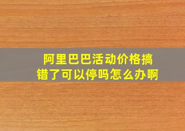 阿里巴巴活动价格搞错了可以停吗怎么办啊