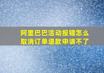 阿里巴巴活动报错怎么取消订单退款申请不了