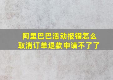 阿里巴巴活动报错怎么取消订单退款申请不了了