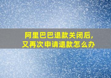 阿里巴巴退款关闭后,又再次申请退款怎么办