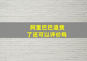 阿里巴巴退货了还可以评价吗