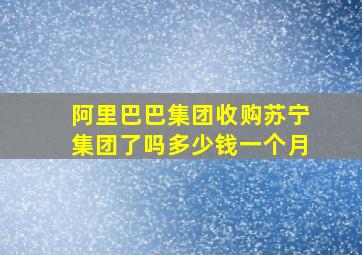 阿里巴巴集团收购苏宁集团了吗多少钱一个月